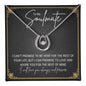 To My Soulmate.. I CAN'T PROMISE TO BE HERE FOR THE REST OF YOUR LIFE, BUT I CAN PROMISE TO LOVE AND ADORE YOU FOR THE REST OF MINE ShineOn Fulfillment
