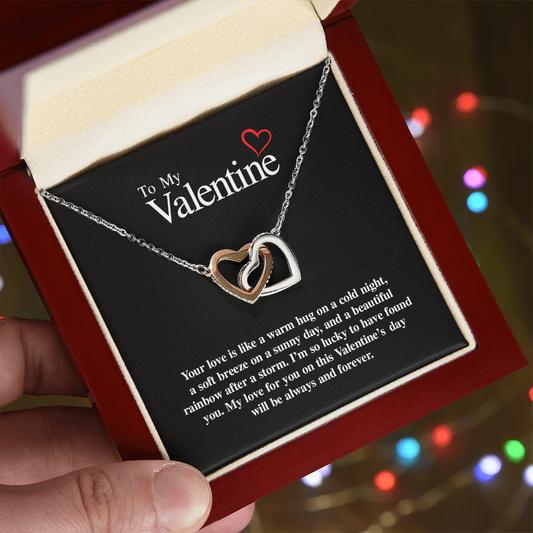 To My Valentine...Your love is like a warm hug on a cold night, a soft breeze on a sunny day, and a beautiful rainbow after a storm. I'm so lucky to have found you. My love for you on this Valentine's day will be always and forever. ShineOn Fulfillment
