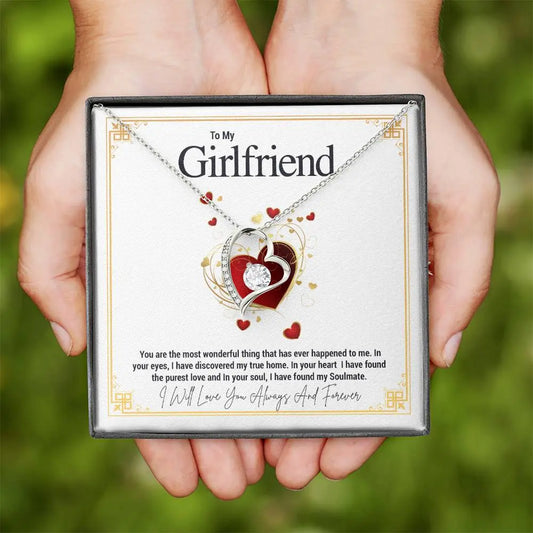 To My Girlfriend..You are the most wonderful thing that has ever happened to me. In your eyes, I have discovered my true home. In your heart I have found the purest love and In your soul, I have found my Soulmate. ShineOn Fulfillment